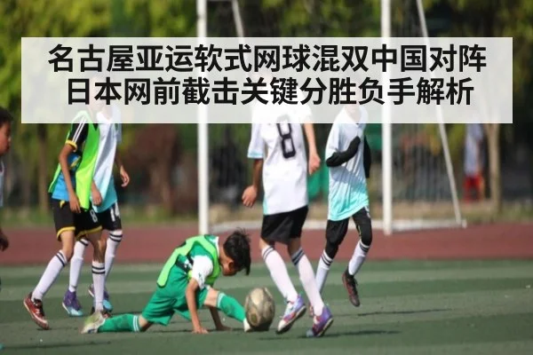 名古屋亚运软式网球混双中国对阵日本网前截击关键分胜负手解析