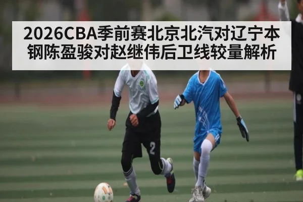 2026CBA季前赛北京北汽对辽宁本钢陈盈骏对赵继伟后卫线较量解析