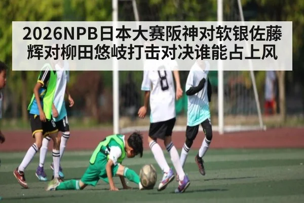 2026NPB日本大赛阪神对软银佐藤辉对柳田悠岐打击对决谁能占上风