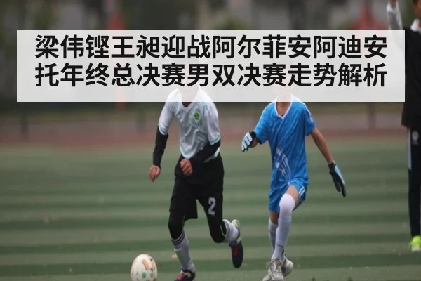 梁伟铿王昶迎战阿尔菲安阿迪安托年终总决赛男双决赛走势解析