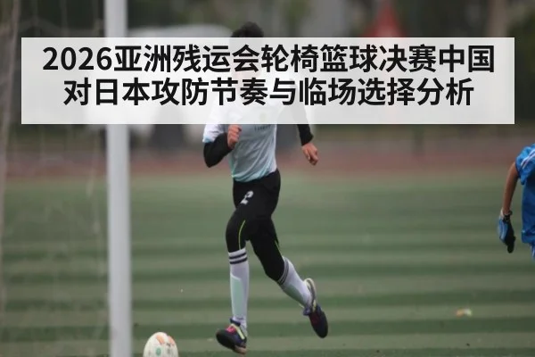 2026亚洲残运会轮椅篮球决赛中国对日本攻防节奏与临场选择分析