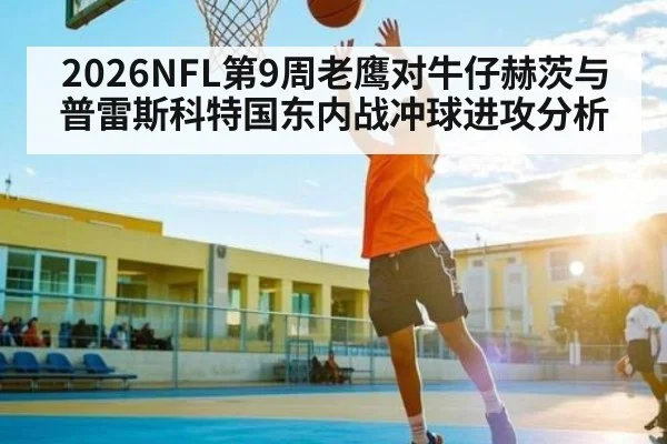 2026NFL第9周老鹰对牛仔赫茨与普雷斯科特国东内战冲球进攻分析